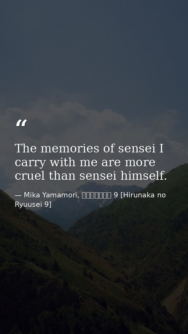 The memories of sensei I carry with me are more cruel than sensei himself. — Mika Yamamori, ひるなかの流星 9 [Hirunaka no Ryuusei 9]