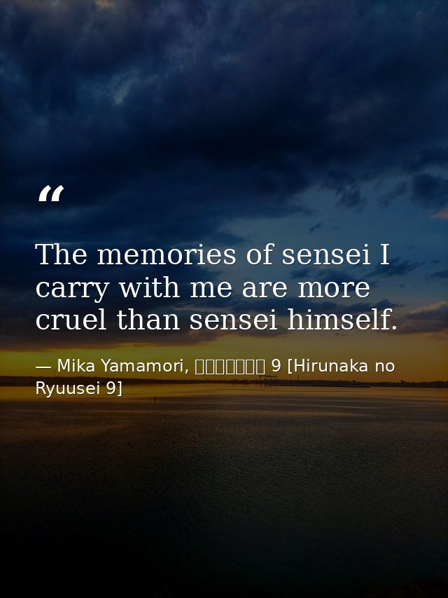 The memories of sensei I carry with me are more cruel than sensei himself. — Mika Yamamori, ひるなかの流星 9 [Hirunaka no Ryuusei 9]