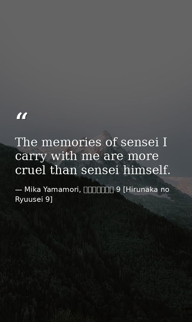 The memories of sensei I carry with me are more cruel than sensei himself. — Mika Yamamori, ひるなかの流星 9 [Hirunaka no Ryuusei 9]
