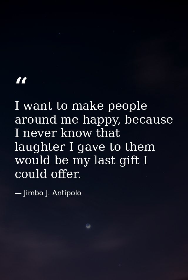 I want to make people around me happy, because I never know that laughter I gave to them would be my last gift I could o — Jimbo J. Antipolo