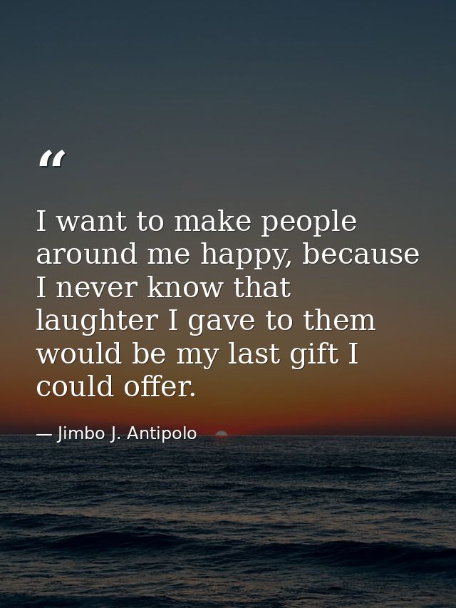 I want to make people around me happy, because I never know that laughter I gave to them would be my last gift I could o — Jimbo J. Antipolo