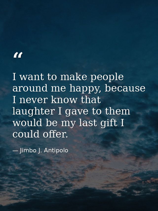 I want to make people around me happy, because I never know that laughter I gave to them would be my last gift I could o — Jimbo J. Antipolo