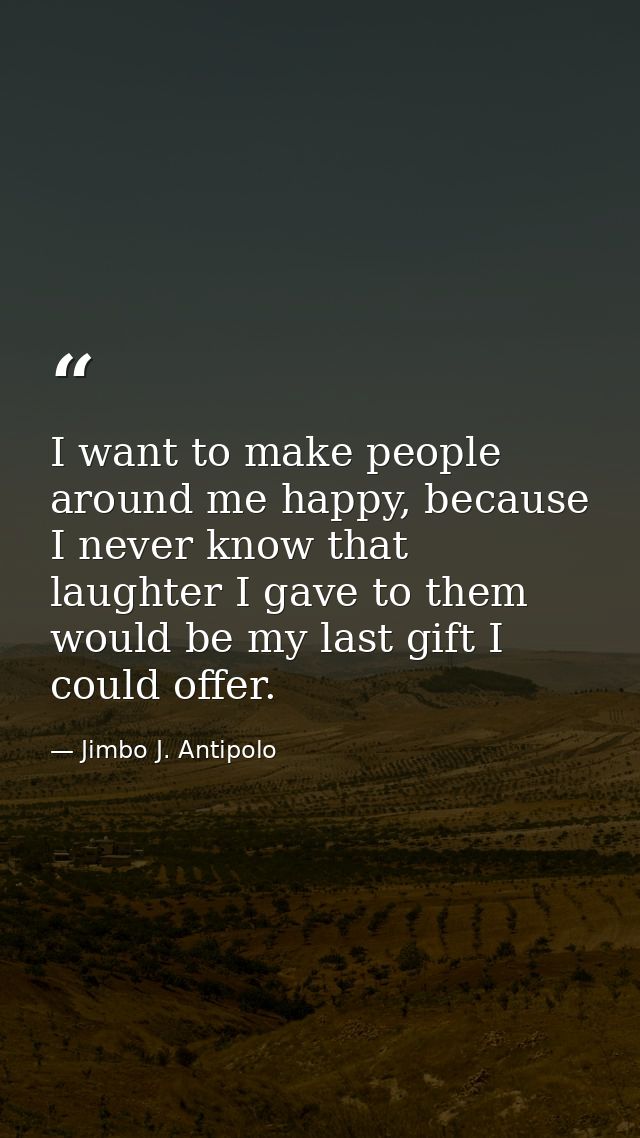 I want to make people around me happy, because I never know that laughter I gave to them would be my last gift I could o — Jimbo J. Antipolo