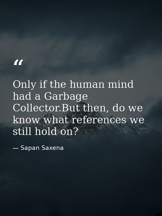 Only if the human mind had a Garbage Collector.But then, do we know what references we still hold on? — Sapan Saxena