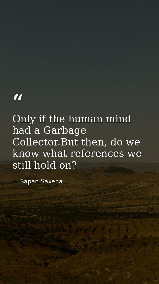 Only if the human mind had a Garbage Collector.But then, do we know what references we still hold on? — Sapan Saxena