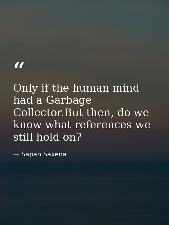 Only if the human mind had a Garbage Collector.But then, do we know what references we still hold on? — Sapan Saxena