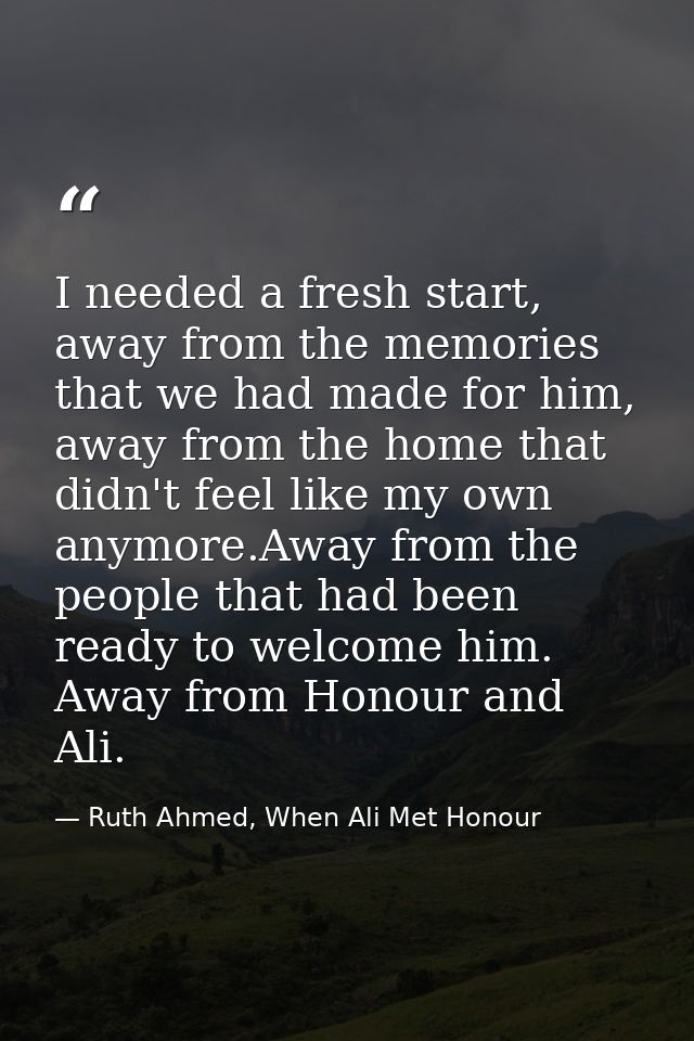 I needed a fresh start, away from the memories that we had made for him, away from the home that didn't feel like my own — Ruth Ahmed, When Ali Met Honour