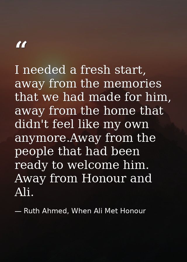 I needed a fresh start, away from the memories that we had made for him, away from the home that didn't feel like my own — Ruth Ahmed, When Ali Met Honour