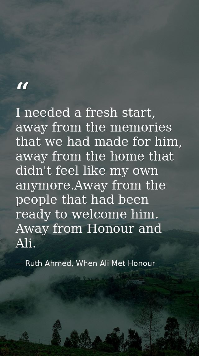 I needed a fresh start, away from the memories that we had made for him, away from the home that didn't feel like my own — Ruth Ahmed, When Ali Met Honour