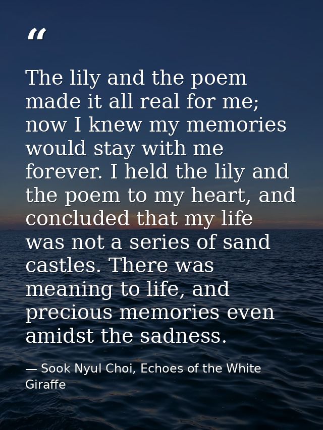The lily and the poem made it all real for me; now I knew my memories would stay with me forever. I held the lily and th — Sook Nyul Choi, Echoes of the White Giraffe