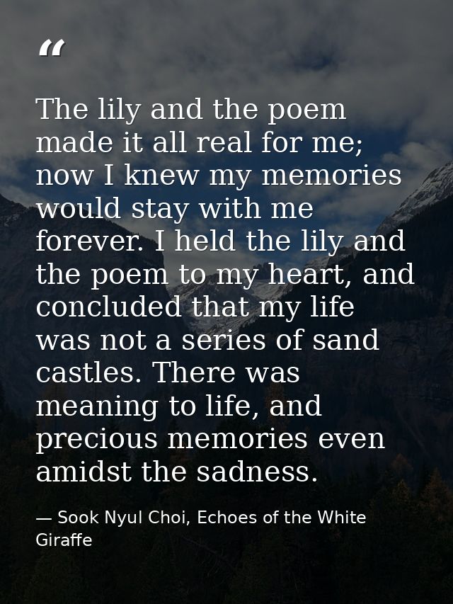 The lily and the poem made it all real for me; now I knew my memories would stay with me forever. I held the lily and th — Sook Nyul Choi, Echoes of the White Giraffe
