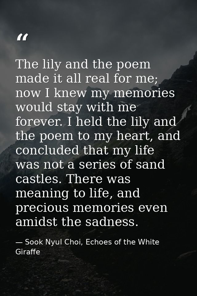 The lily and the poem made it all real for me; now I knew my memories would stay with me forever. I held the lily and th — Sook Nyul Choi, Echoes of the White Giraffe