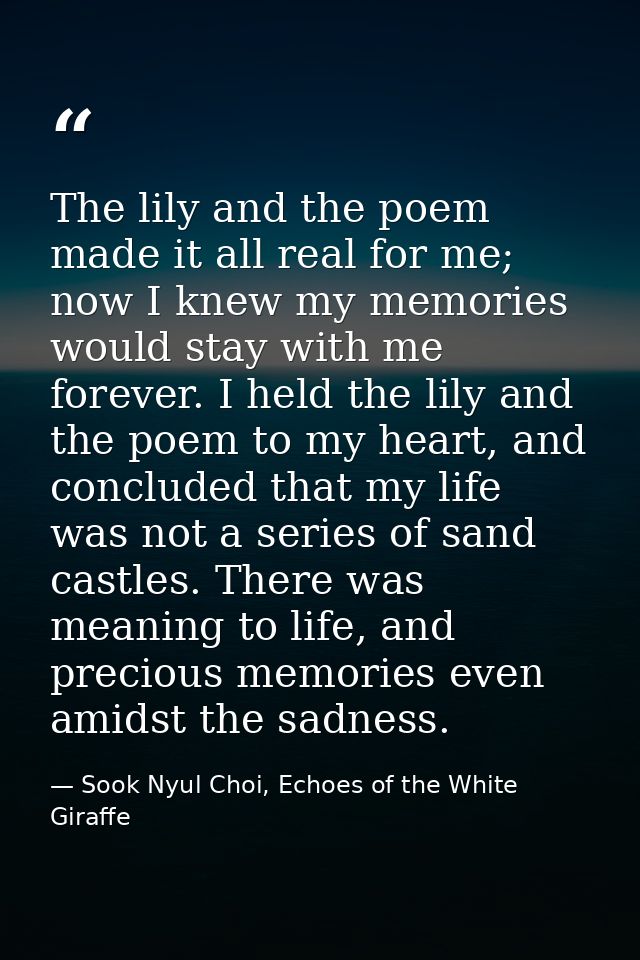 The lily and the poem made it all real for me; now I knew my memories would stay with me forever. I held the lily and th — Sook Nyul Choi, Echoes of the White Giraffe