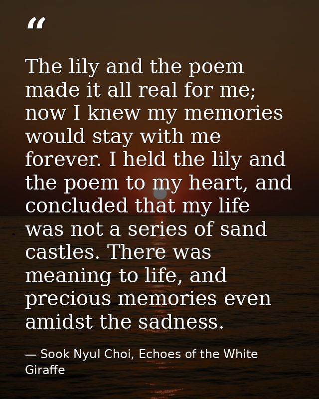 The lily and the poem made it all real for me; now I knew my memories would stay with me forever. I held the lily and th — Sook Nyul Choi, Echoes of the White Giraffe