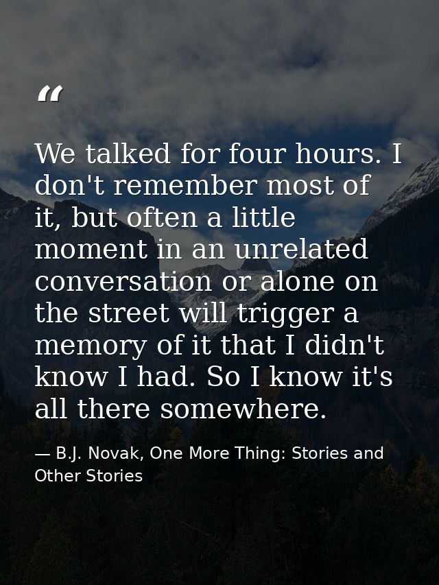 We talked for four hours. I don't remember most of it, but often a little moment in an unrelated conversation or alone o — B.J. Novak, One More Thing: Stories and Other Stories