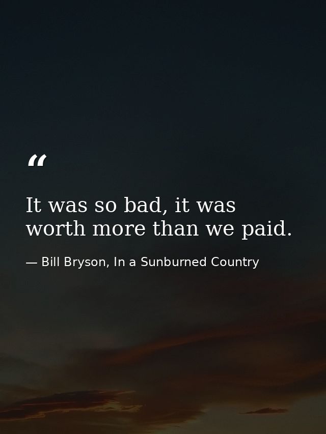 It was so bad, it was worth more than we paid. — Bill Bryson, In a Sunburned Country