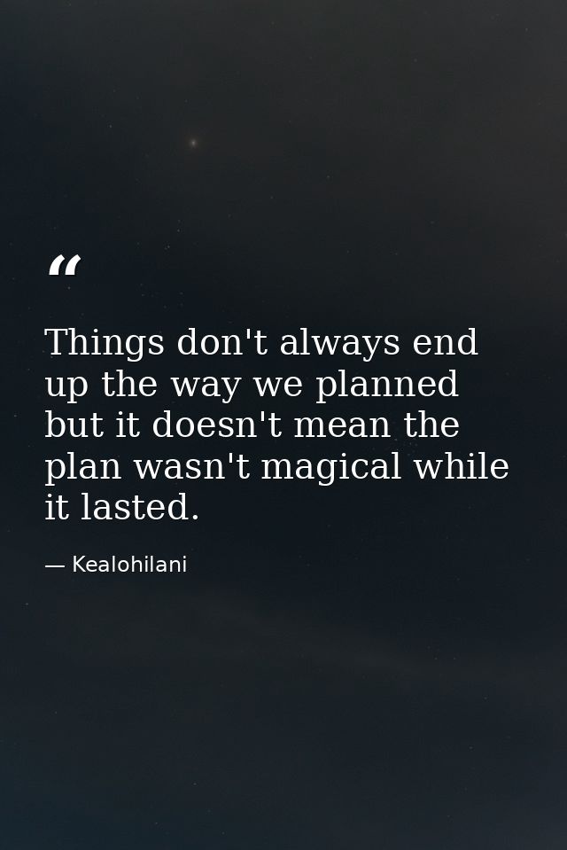 Things don't always end up the way we planned but it doesn't mean the plan wasn't magical while it lasted. — Kealohilani