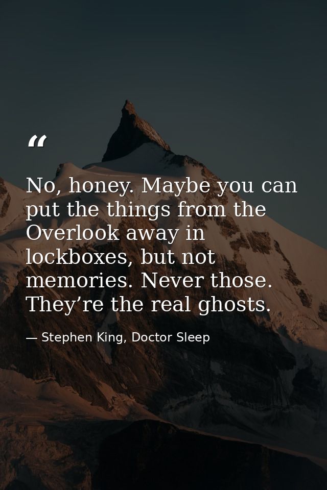 No, honey. Maybe you can put the things from the Overlook away in lockboxes, but not memories. Never those. They’re the  — Stephen King, Doctor Sleep
