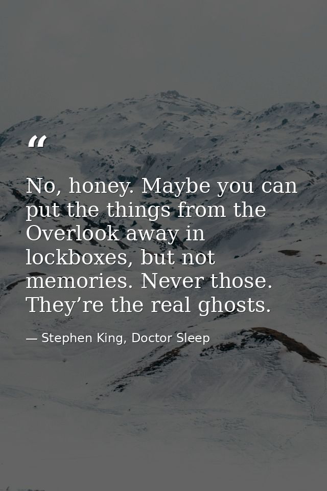 No, honey. Maybe you can put the things from the Overlook away in lockboxes, but not memories. Never those. They’re the  — Stephen King, Doctor Sleep