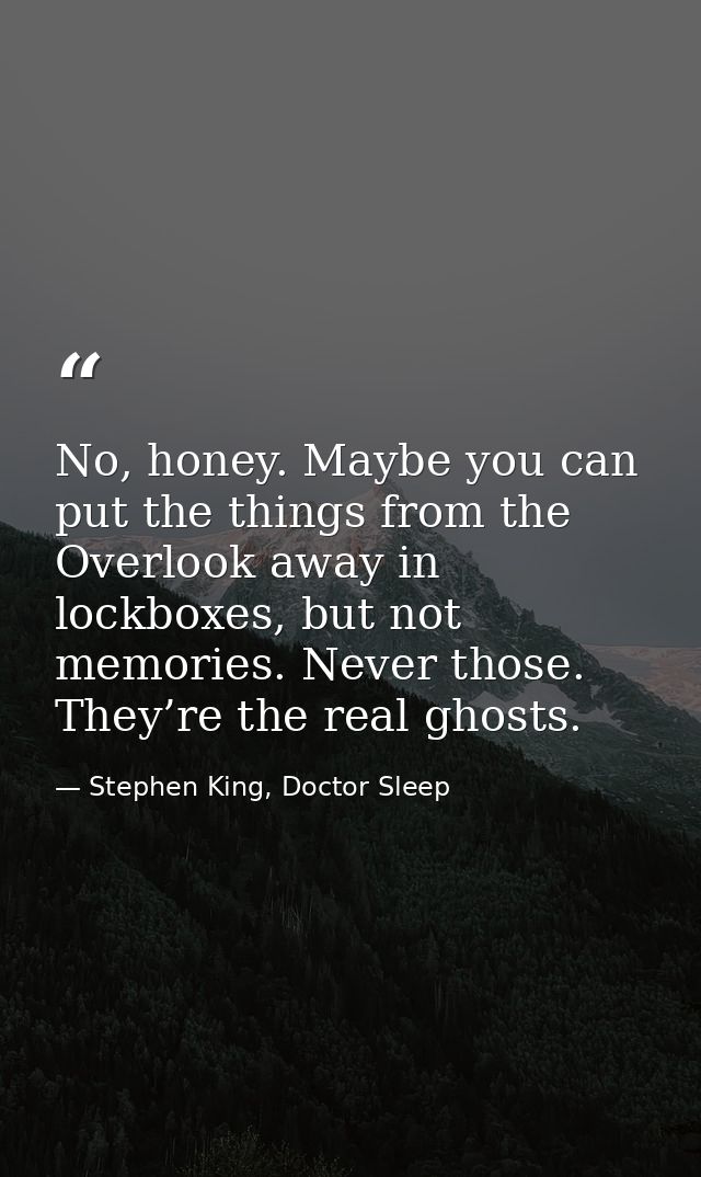 No, honey. Maybe you can put the things from the Overlook away in lockboxes, but not memories. Never those. They’re the  — Stephen King, Doctor Sleep