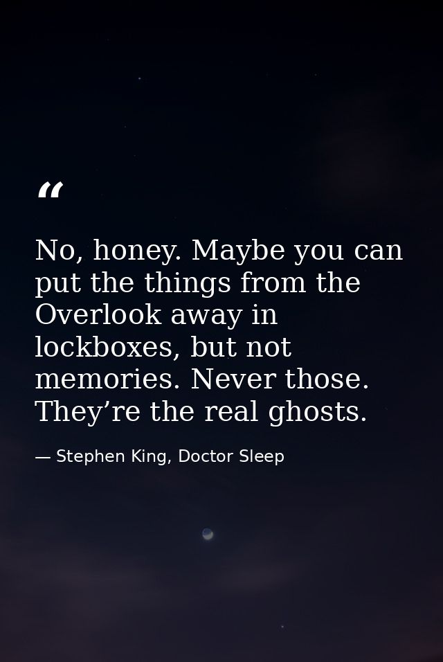 No, honey. Maybe you can put the things from the Overlook away in lockboxes, but not memories. Never those. They’re the  — Stephen King, Doctor Sleep