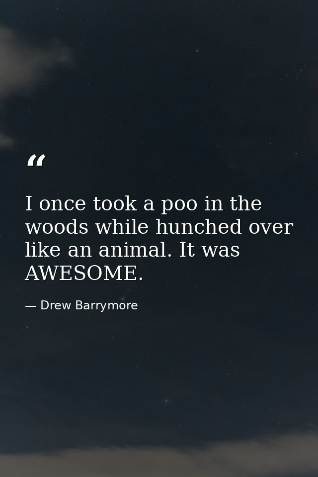 I once took a poo in the woods while hunched over like an animal. It was AWESOME. — Drew Barrymore