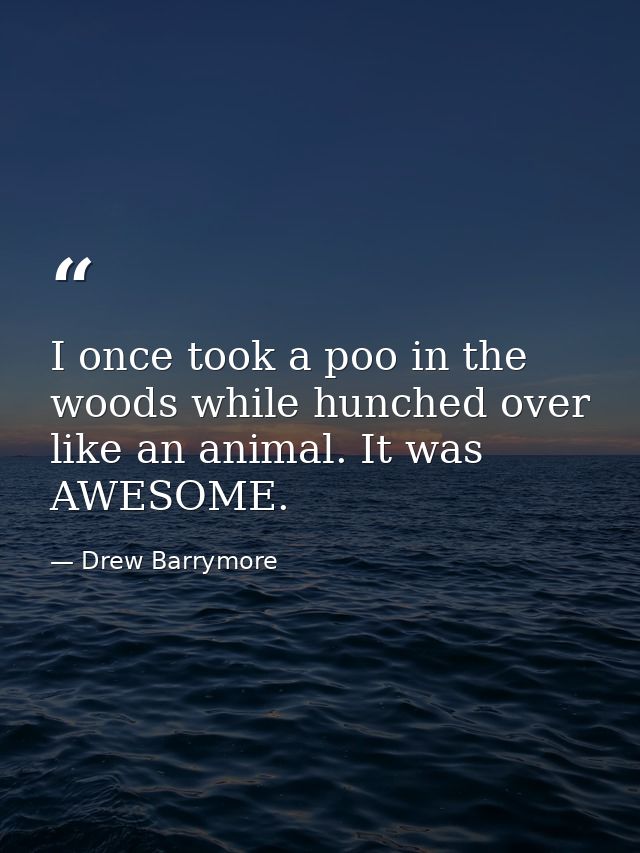 I once took a poo in the woods while hunched over like an animal. It was AWESOME. — Drew Barrymore