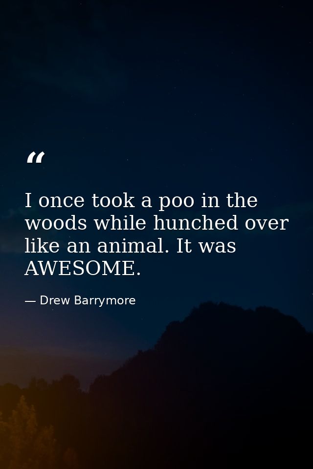 I once took a poo in the woods while hunched over like an animal. It was AWESOME. — Drew Barrymore
