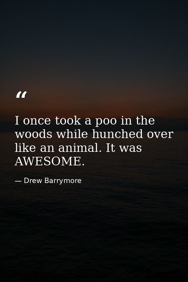 I once took a poo in the woods while hunched over like an animal. It was AWESOME. — Drew Barrymore