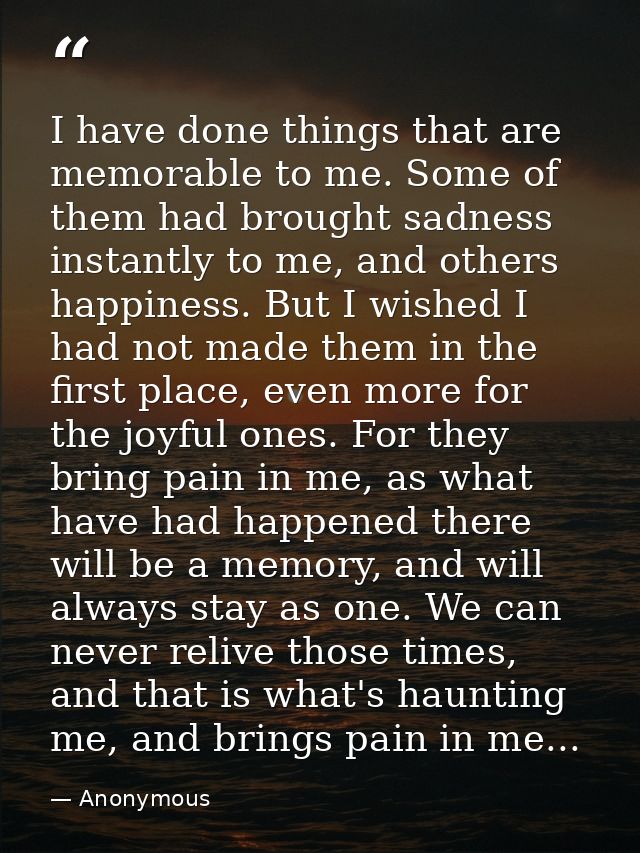 I have done things that are memorable to me. Some of them had brought sadness instantly to me, and others happiness. But — Anonymous