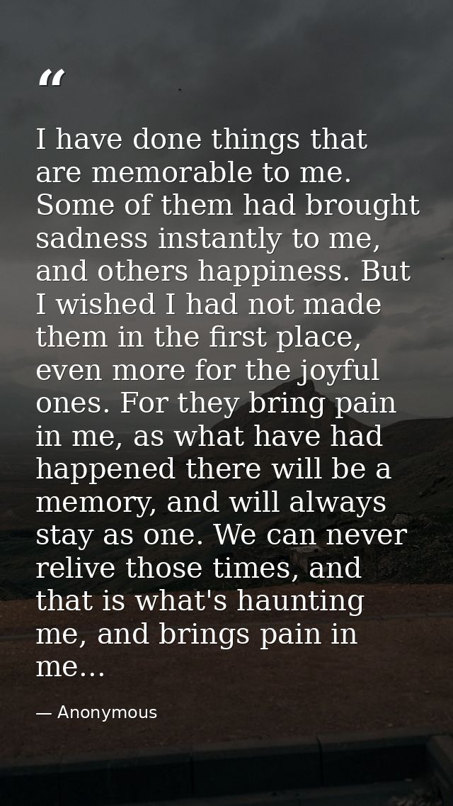 I have done things that are memorable to me. Some of them had brought sadness instantly to me, and others happiness. But — Anonymous