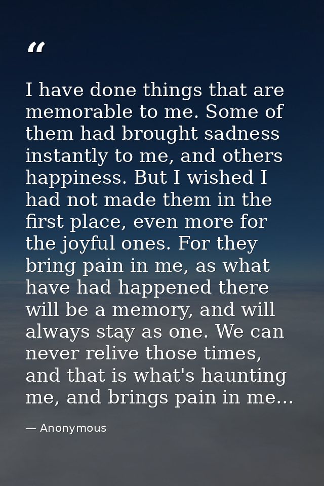 I have done things that are memorable to me. Some of them had brought sadness instantly to me, and others happiness. But — Anonymous