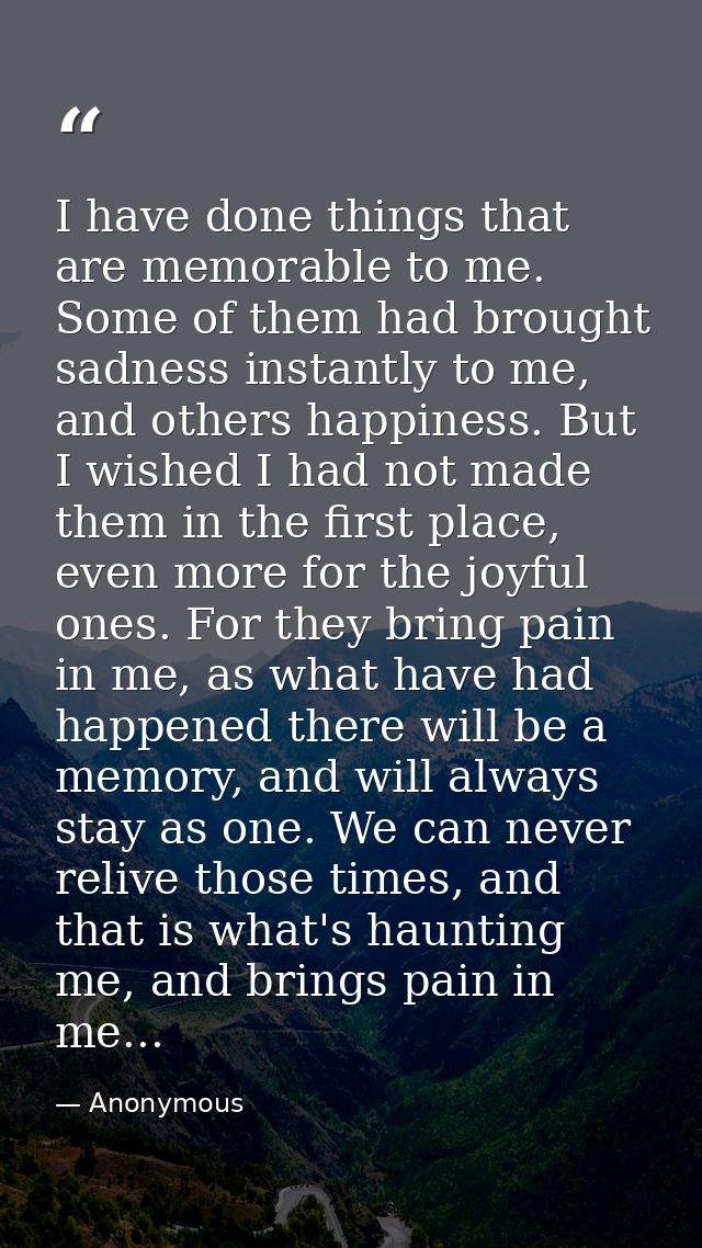 I have done things that are memorable to me. Some of them had brought sadness instantly to me, and others happiness. But — Anonymous