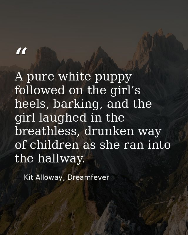 A pure white puppy followed on the girl’s heels, barking, and the girl laughed in the breathless, drunken way of childre — Kit Alloway, Dreamfever