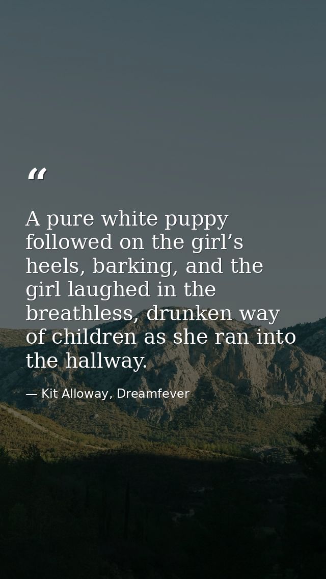A pure white puppy followed on the girl’s heels, barking, and the girl laughed in the breathless, drunken way of childre — Kit Alloway, Dreamfever