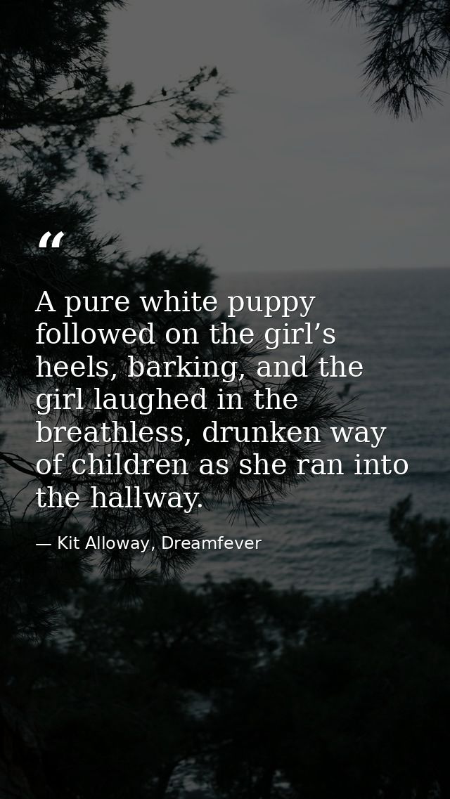 A pure white puppy followed on the girl’s heels, barking, and the girl laughed in the breathless, drunken way of childre — Kit Alloway, Dreamfever