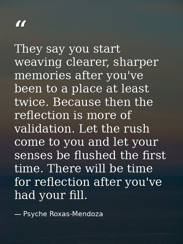 They say you start weaving clearer, sharper memories after you've been to a place at least twice. Because then the refle — Psyche Roxas-Mendoza