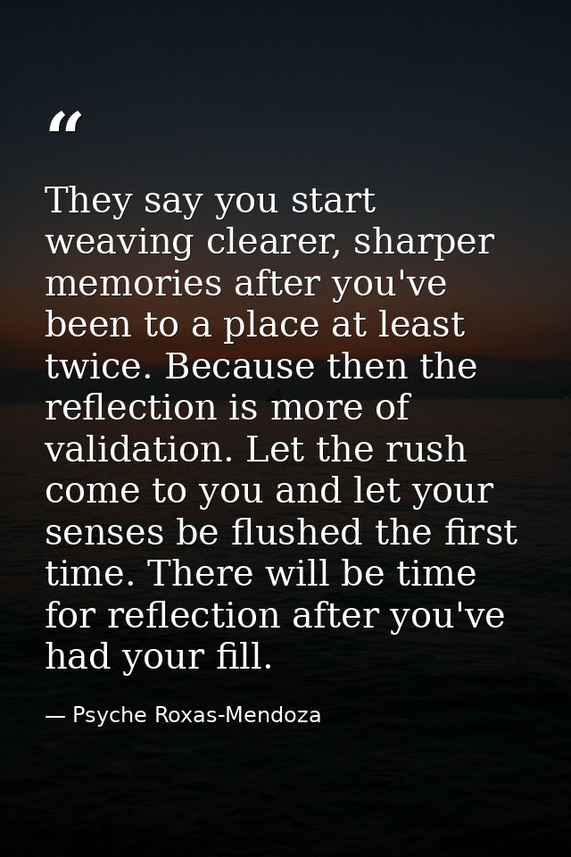 They say you start weaving clearer, sharper memories after you've been to a place at least twice. Because then the refle — Psyche Roxas-Mendoza