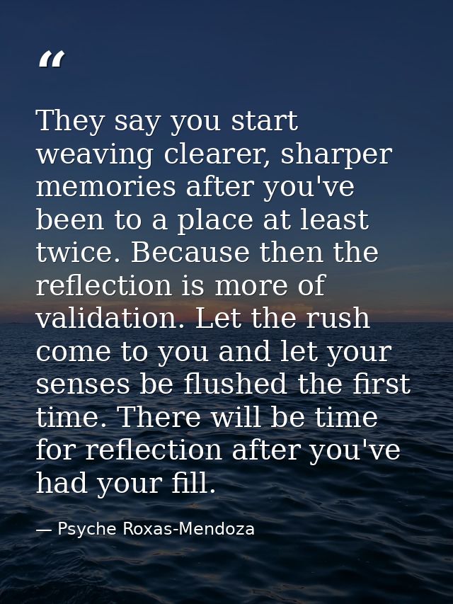 They say you start weaving clearer, sharper memories after you've been to a place at least twice. Because then the refle — Psyche Roxas-Mendoza