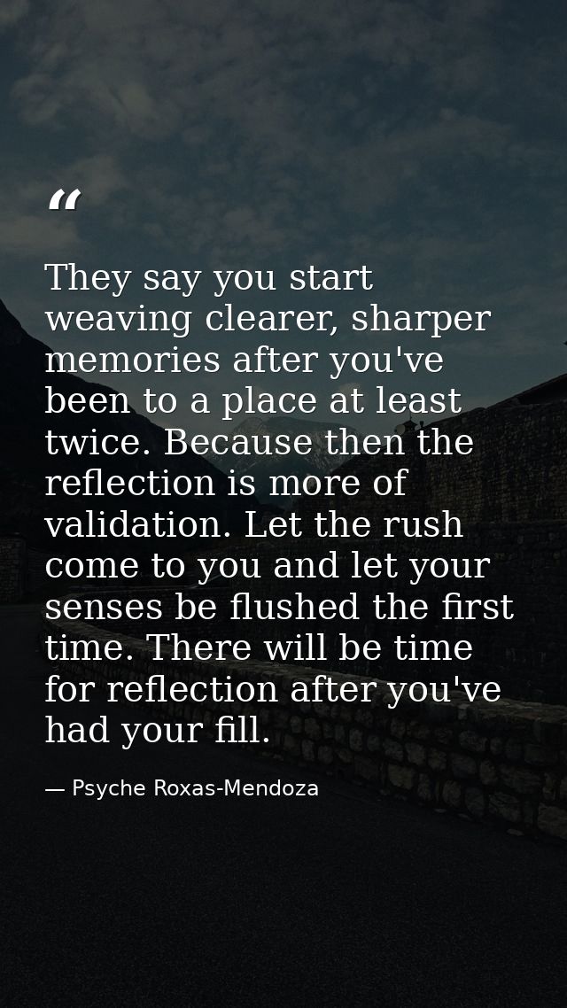 They say you start weaving clearer, sharper memories after you've been to a place at least twice. Because then the refle — Psyche Roxas-Mendoza