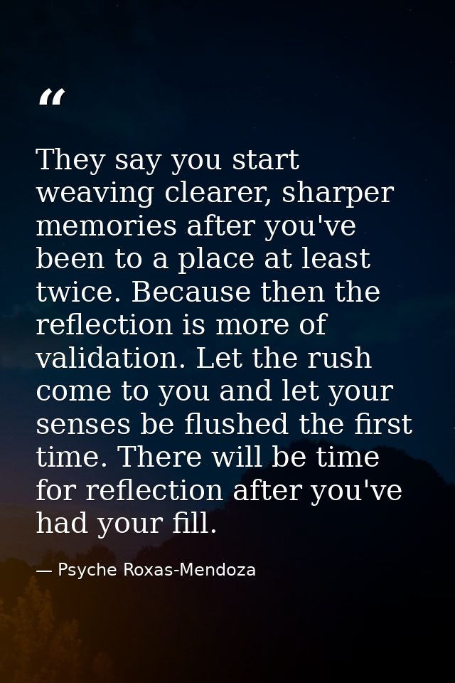 They say you start weaving clearer, sharper memories after you've been to a place at least twice. Because then the refle — Psyche Roxas-Mendoza