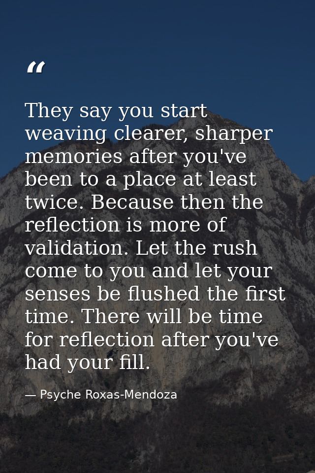 They say you start weaving clearer, sharper memories after you've been to a place at least twice. Because then the refle — Psyche Roxas-Mendoza