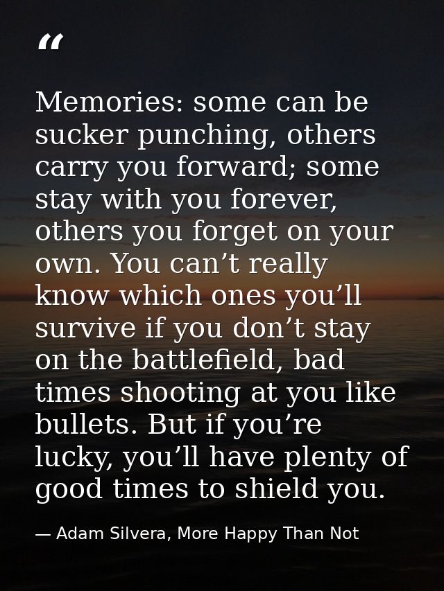 Memories: some can be sucker punching, others carry you forward; some stay with you forever, others you forget on your o — Adam Silvera, More Happy Than Not