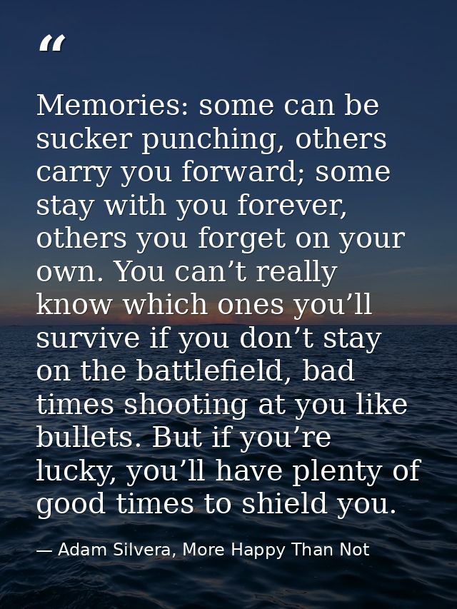 Memories: some can be sucker punching, others carry you forward; some stay with you forever, others you forget on your o — Adam Silvera, More Happy Than Not