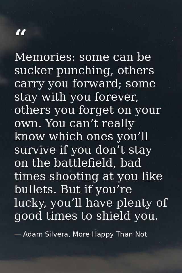 Memories: some can be sucker punching, others carry you forward; some stay with you forever, others you forget on your o — Adam Silvera, More Happy Than Not