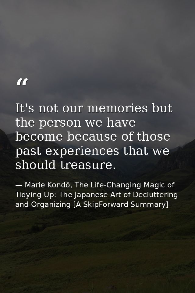 It's not our memories but the person we have become because of those past experiences that we should treasure. — Marie Kondō, The Life-Changing Magic of Tidying Up: The Japanese Art of Decluttering and Organizing [A SkipForward Summary]