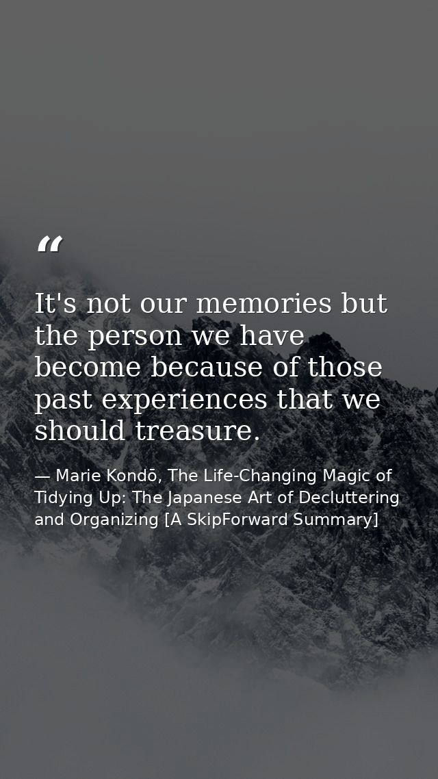 It's not our memories but the person we have become because of those past experiences that we should treasure. — Marie Kondō, The Life-Changing Magic of Tidying Up: The Japanese Art of Decluttering and Organizing [A SkipForward Summary]