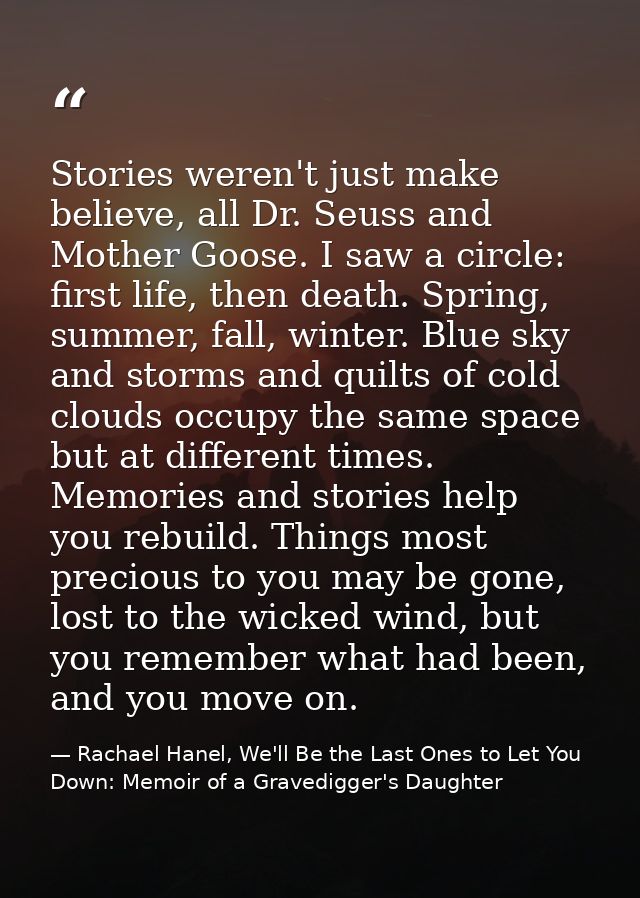 Stories weren't just make believe, all Dr. Seuss and Mother Goose. I saw a circle: first life, then death. Spring, summe — Rachael Hanel, We'll Be the Last Ones to Let You Down: Memoir of a Gravedigger's Daughter