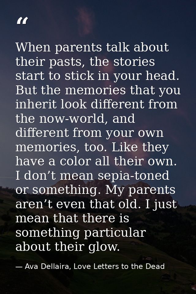 When parents talk about their pasts, the stories start to stick in your head. But the memories that you inherit look dif — Ava Dellaira, Love Letters to the Dead