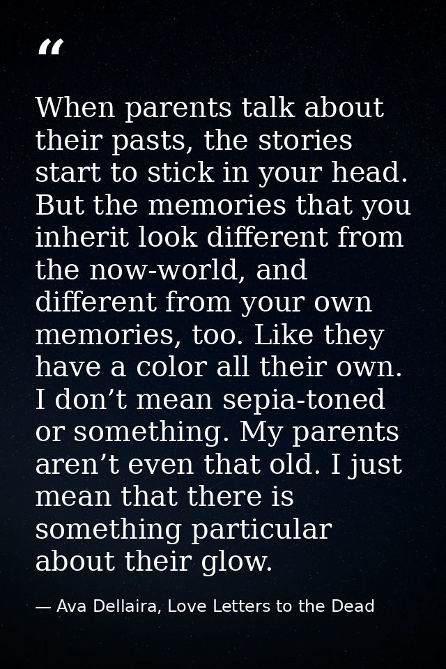 When parents talk about their pasts, the stories start to stick in your head. But the memories that you inherit look dif — Ava Dellaira, Love Letters to the Dead